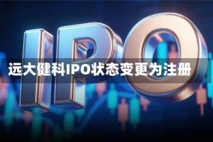 远大健科IPO状态变更为注册
