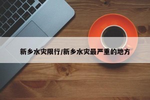 新乡水灾限行/新乡水灾最严重的地方