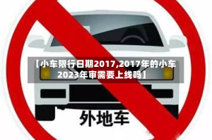 【小车限行日期2017,2017年的小车2023年审需要上线吗】