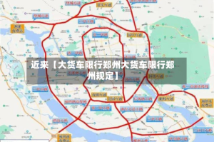 近来【大货车限行郑州大货车限行郑州规定】