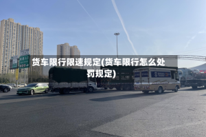 货车限行限速规定(货车限行怎么处罚规定)