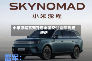小米澎程系列开启全国交付 雷军到场迎送