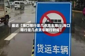 最近【海口限行是几点货车限行,海口限行是几点货车限行时间】