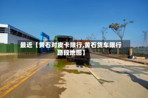 最近【黄石对皮卡限行,黄石货车限行路段地图】