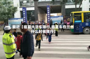 最近【临夏大货车限行,临夏车在兰州什么时候限行】