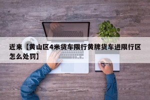 近来【黄山区4米货车限行黄牌货车进限行区怎么处罚】