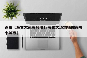 近来【海棠大道左转限行海棠大道地铁站在哪个城市】