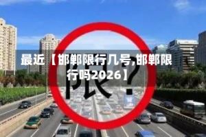 最近【邯郸限行几号,邯郸限行吗2026】