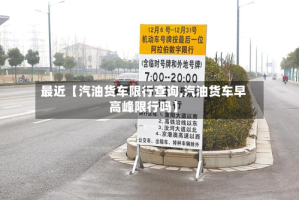 最近【汽油货车限行查询,汽油货车早高峰限行吗】