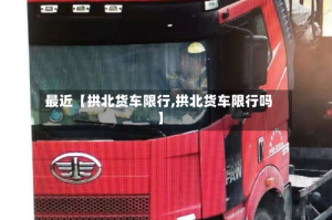 最近【拱北货车限行,拱北货车限行吗】