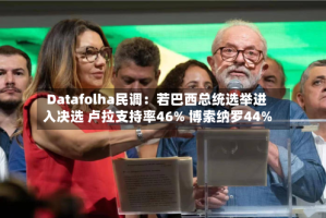 Datafolha民调：若巴西总统选举进入决选 卢拉支持率46% 博索纳罗44%
