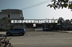 武汉2宗涉宅用地14.54亿元底价成交
