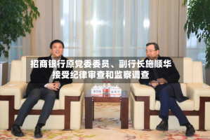 招商银行原党委委员、副行长施顺华接受纪律审查和监察调查