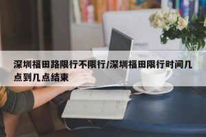 深圳福田路限行不限行/深圳福田限行时间几点到几点结束