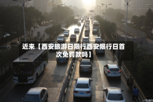 近来【西安旅游日限行西安限行日首次免罚款吗】