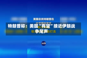 特朗普称：美国“有望”接近伊朗战争尾声