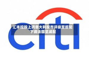 汇丰控股上调意大利股市评级至超配 下调法国至减配