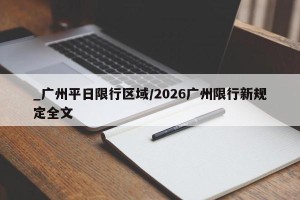 _广州平日限行区域/2026广州限行新规定全文