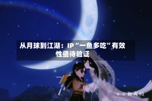 从月球到江湖：IP“一鱼多吃”有效性亟待验证