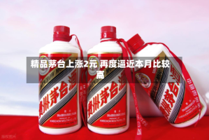 精品茅台上涨2元 再度逼近本月比较高点