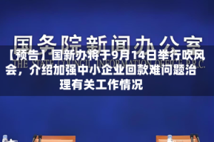【预告】国新办将于9月14日举行吹风会，介绍加强中小企业回款难问题治理有关工作情况