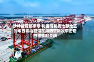 沙特能源部表示 利雅得和麦地那地区的东西输油管道在周四遭数次袭击后已被暂时关闭