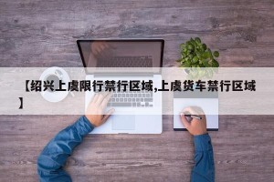 【绍兴上虞限行禁行区域,上虞货车禁行区域】
