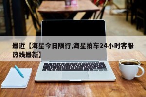 最近【海星今日限行,海星拍车24小时客服热线最新】