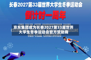 京东集团成为长春2027第33届世界大学生冬季运动会官方赞助商