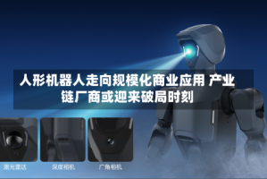 人形机器人走向规模化商业应用 产业链厂商或迎来破局时刻