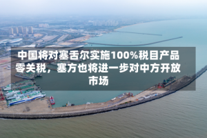 中国将对塞舌尔实施100%税目产品零关税，塞方也将进一步对中方开放市场