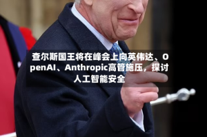查尔斯国王将在峰会上向英伟达、OpenAI、Anthropic高管施压，探讨人工智能安全