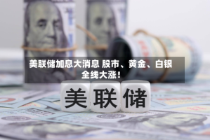 美联储加息大消息 股市、黄金、白银全线大涨！
