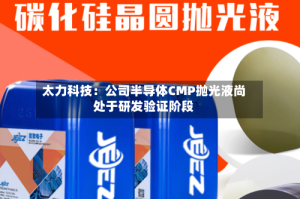 太力科技：公司半导体CMP抛光液尚处于研发验证阶段