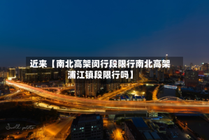 近来【南北高架闵行段限行南北高架浦江镇段限行吗】