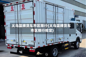 义乌蓝牌货车市区限行(义乌蓝牌货车市区限行规定)