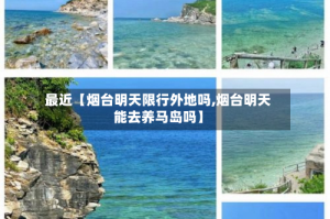 最近【烟台明天限行外地吗,烟台明天能去养马岛吗】