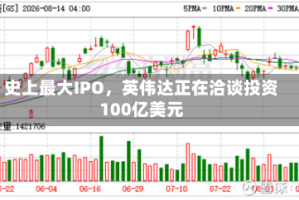 史上最大IPO，英伟达正在洽谈投资100亿美元