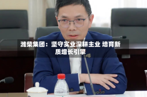 潍柴集团：坚守实业深耕主业 培育新质增长引擎