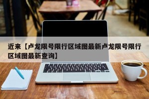近来【卢龙限号限行区域图最新卢龙限号限行区域图最新查询】