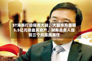 ST海泰打响保壳大战，大股东方面砸5.5亿元接盘其资产，财务负责人提前三个月蹊跷离任