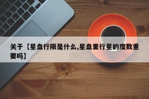 关于【星盘行限是什么,星盘里行星的度数重要吗】