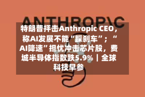 特朗普抨击Anthropic CEO，称AI发展不能“踩刹车”；“AI降速”担忧冲击芯片股，费城半导体指数跌5.9%｜全球科技早参