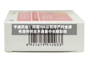 亨迪药业：印度IOL公司停产对全球布洛芬供应不具备中长期影响