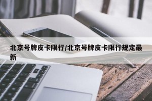 北京号牌皮卡限行/北京号牌皮卡限行规定最新