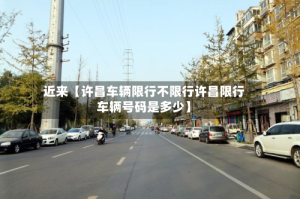 近来【许昌车辆限行不限行许昌限行车辆号码是多少】