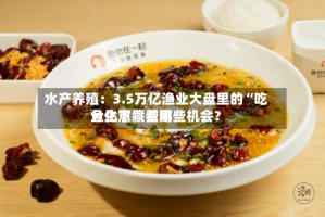 水产养殖：3.5万亿渔业大盘里的“吃鱼生意” 费用分化下藏着哪些机会？
