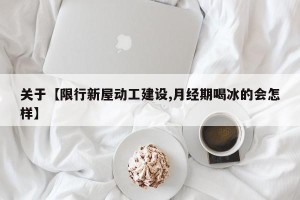 关于【限行新屋动工建设,月经期喝冰的会怎样】