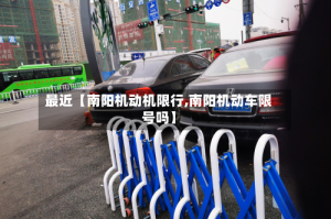 最近【南阳机动机限行,南阳机动车限号吗】