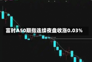 富时A50期指连续夜盘收涨0.03%